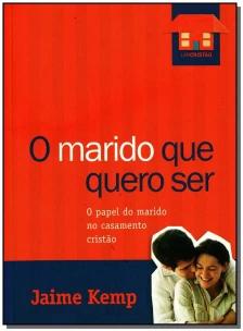 o Marido Que Quero Ser - o Papel Do Marido No Casamento Cristão