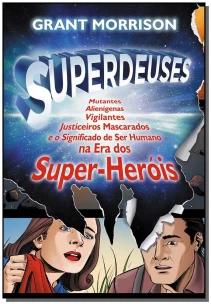 Superdeuses - Mutantes, Alienígenas, Vigilantes, Justiceiros Mascarados e o Significado De Ser Human