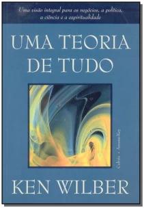 Uma Teoria De Tudo - Uma Visão Integral Para Os Negócios, a Política, a Ciência e a Espiritualidade